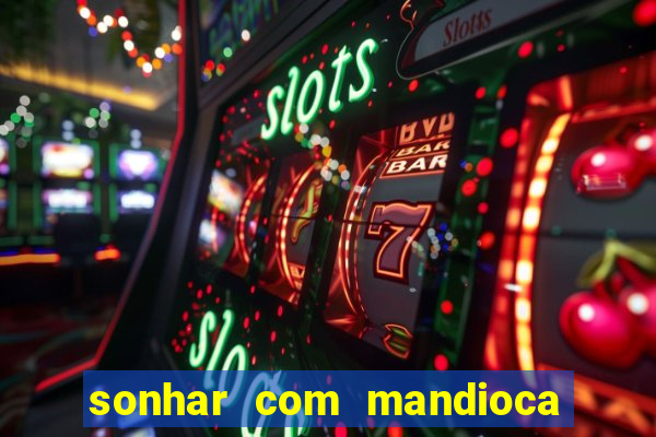 sonhar com mandioca jogo do bicho